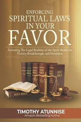 Enforcing Spiritual Laws in Your Favor: Activating the Legal Realities of the Spirit Realm for Victory, Breakthrough, and Dominion by Atunnise, Timothy
