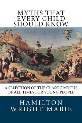 Myths That Every Child Should Know: A Selection Of The Classic Myths Of All Times For Young People by Mabie, Hamilton Wright