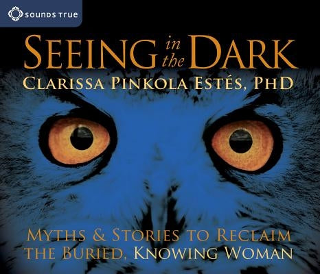 Seeing in the Dark: Myths & Stories to Reclaim the Buried, Knowing Woman by Estés, Clarissa Pinkola