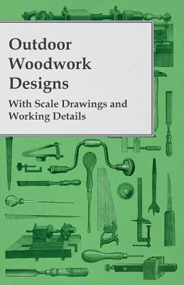 Outdoor Woodwork Designs - With Scale Drawings and Working Details by Anon