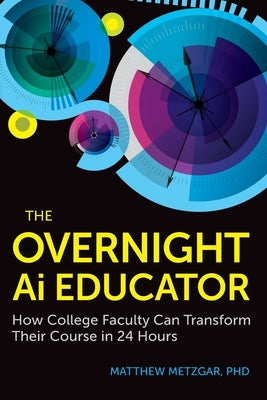 The Overnight AI Educator: How College Faculty Can Transform Their Course in 24 Hours by Metzgar, Matthew