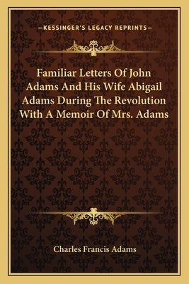 Familiar Letters of John Adams and His Wife Abigail Adams During the Revolution with a Memoir of Mrs. Adams by Adams, Charles Francis