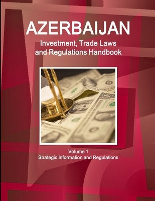 Azerbaijan Investment, Trade Laws and Regulations Handbook Volume 1 Strategic Information and Regulations by Ibp, Inc