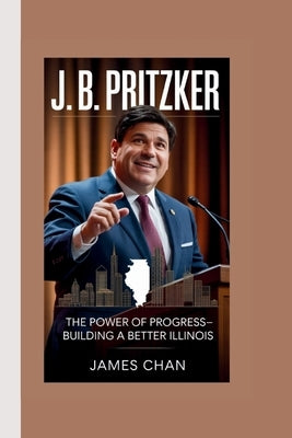 J. B. Pritzker: The Power of Progress-Building a Better Illinois by Chan, James