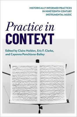 Practice in Context: Historically Informed Practices in Nineteenth-Century Instrumental Music by Holden, Claire