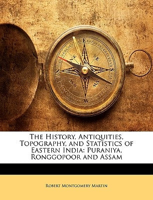 The History, Antiquities, Topography, and Statistics of Eastern India: Puraniya, Ronggopoor and Assam by Martin, Robert Montgomery
