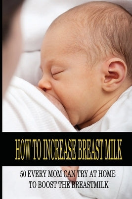 How To Increase Breast Milk: 50 Every Mom Can Try At Home To Boost The Breastmilk: Natural Foods To Increase Breast Milk by Versluis, Napoleon