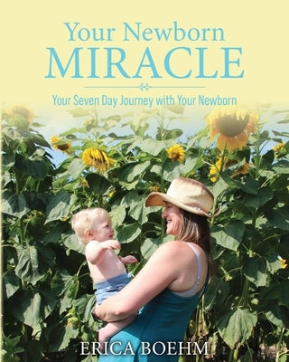 Your Newborn Miracle: Your Seven Day Journey with your Newborn by Boehm, Erica
