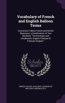 Vocabulary of French and English Balloon Terms: Conversion Tables French and British Measures; a Combination of Two Booklets, "Terminologie and Vocabu by United States War Dept Division of Mil