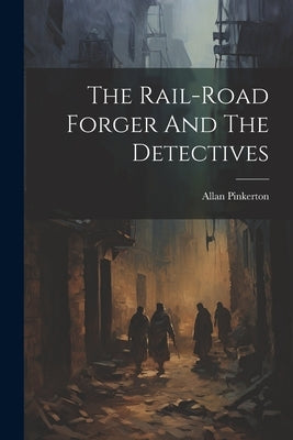The Rail-road Forger And The Detectives by Pinkerton, Allan