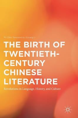 The Birth of Twentieth-Century Chinese Literature: Revolutions in Language, History, and Culture by Gao, Yu
