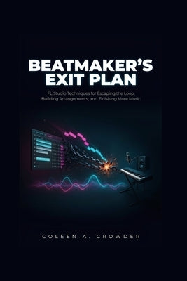 Beatmaker's Exit Plan: FL Studio Techniques for Escaping the Loop, Building Arrangements, and Finishing More Music by Crowder, Coleen A.