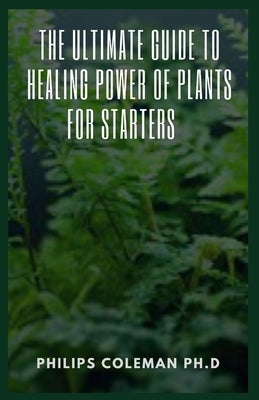 The Ultimate Guide to Healing Power of Plants for Starters by Coleman Ph. D., Philips