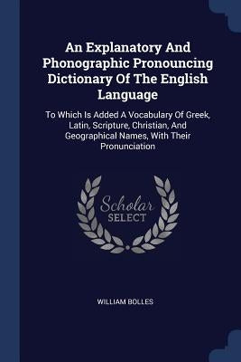 An Explanatory And Phonographic Pronouncing Dictionary Of The English Language: To Which Is Added A Vocabulary Of Greek, Latin, Scripture, Christian, by Bolles, William