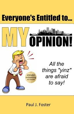 Everyone's Entitled to My Opinion!: All the things "yinz" are afraid to say by Foster, Paul J.