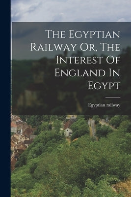 The Egyptian Railway Or, The Interest Of England In Egypt by Railway, Egyptian