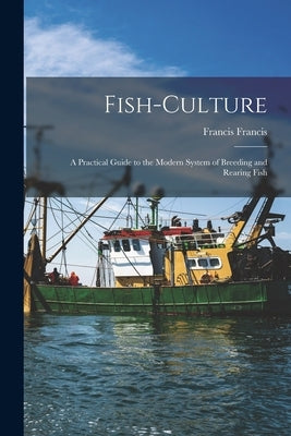 Fish-Culture: A Practical Guide to the Modern System of Breeding and Rearing Fish by Francis, Francis