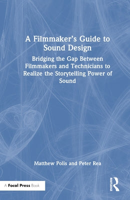 A Filmmaker's Guide to Sound Design: Bridging the Gap Between Filmmakers and Technicians to Realize the Storytelling Power of Sound by Polis, Matthew