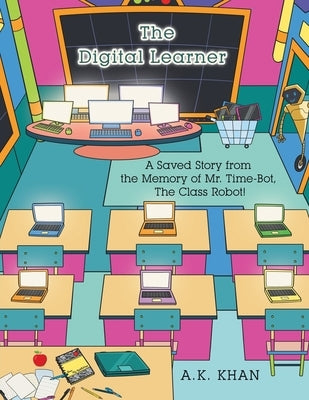 The Digital Learner: A Saved Story from the Memory of Mr. Time-Bot, the Class Robot! by Khan, A. K.