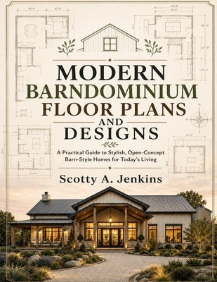Modern Barndominium Floor Plans and Designs: A Practical Guide to Stylish, Open-Concept Barn-Style Homes for Today's Living by Jenkins, Scotty A.