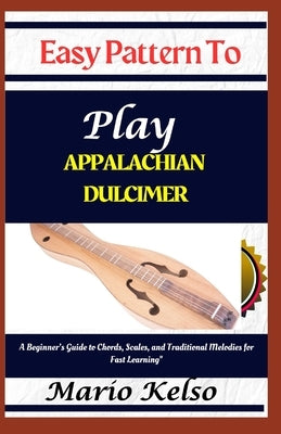Easy Pattern To Play Appalachian dulcimer: A Beginner's Guide to Chords, Scales, and Traditional Melodies for Fast Learning" by Kelso, Mario