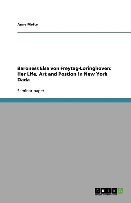 Baroness Elsa von Freytag-Loringhoven: Her Life, Art and Postion in New York Dada by Mette, Anne