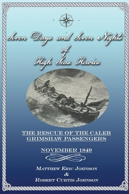 Seven Days and Seven Nights of High Seas Heroics: The Rescue of the Caleb Grimshaw Passengers - November 1849 by Johnson, Robert Curtis