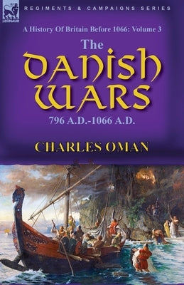 A History of Britain Before 1066: Volume 3-The Danish Wars, 796 A.D.-1066 A.D. by Oman, Charles