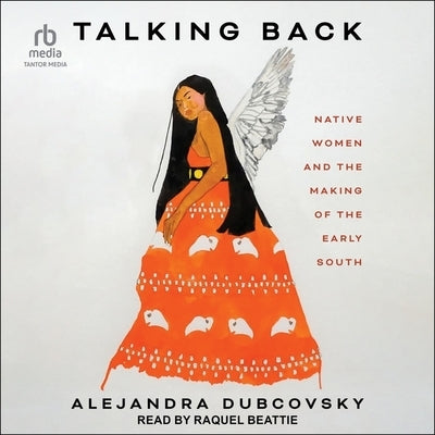 Talking Back: Native Women and the Making of the Early South by Dubcovsky, Alejandra