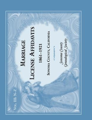 Marriage License Affidavits, 1861-1921, Sonoma County, California: Volume 3 by Sonoma County Genealogical Society