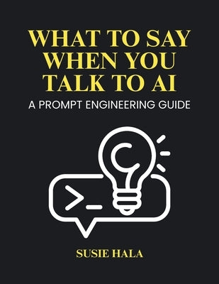 What to Say When You Talk to AI: Prompt Engineering Guide by Hala, Susie
