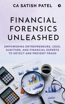 Financial Forensics Unleashed: Empowering Entrepreneurs, CEOs, Auditors, and Financial Experts to Detect and Prevent Fraud by Ca Satish Patel