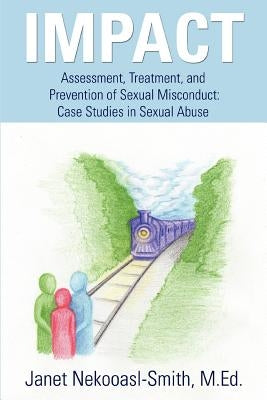 Impact: Assessment, Treatment, and Prevention of Sexual Misconduct: Case Studies in Sexual Abuse by Nekooasl-Smith M. Ed, Janet