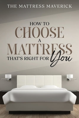 The Mattress Maverick: How to Choose a Mattress That's Right for You by Maverick, The Mattress
