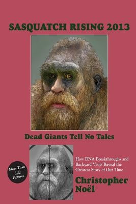 Sasquatch Rising 2013: Dead Giants Tell No Tales: How DNA Breakthroughs and Backyard Visits Reveal the Greatest Story of Our Time by Noel, Christopher