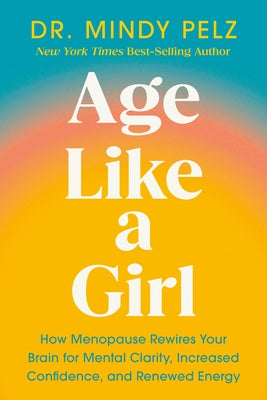Age Like a Girl: How Menopause Rewires Your Brain for Mental Clarity, Increased Confidence, and Renewed Energy by Pelz, Mindy