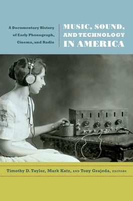 Music, Sound, and Technology in America: A Documentary History of Early Phonograph, Cinema, and Radio by Taylor, Timothy D.