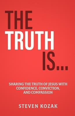 The Truth Is: Sharing The Truth of Jesus with Confidence, Conviction, and Compassion by Kozak, Steven