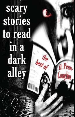 Scary Stories to Read in a Dark Alley: The Best of O. Penn-Coughin by Penn-Coughin, O.