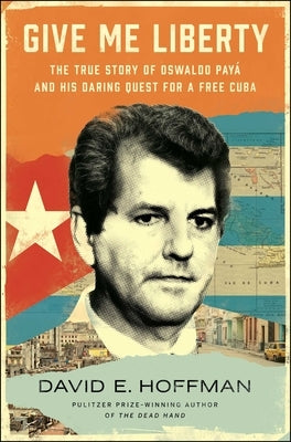 Give Me Liberty: The True Story of Oswaldo Payá and His Daring Quest for a Free Cuba by Hoffman, David E.