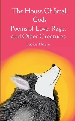 The House of Small Gods Poems of Love, Rage, and Other Creatures by Thaum, Lucius