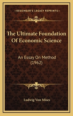 The Ultimate Foundation Of Economic Science: An Essay On Method (1962) by Mises, Ludwig Von