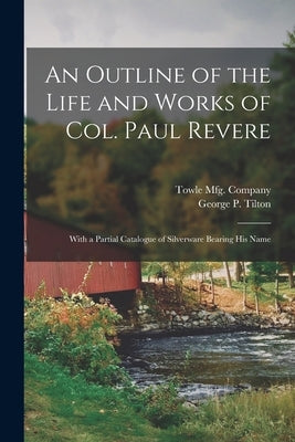 An Outline of the Life and Works of Col. Paul Revere: With a Partial Catalogue of Silverware Bearing His Name by Towle Mfg Company