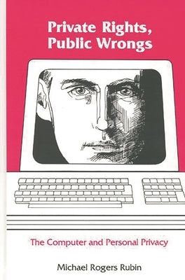 Private Rights, Public Wrongs: The Computer and Personal Privacy by Rubin, Michael Rogers