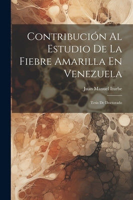 Contribuci Al Estudio De La Fiebre Amarilla En Venezuela: Tesis De Doctorado by Iturbe, Juan Manuel