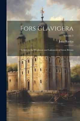 Fors Clavigera: Letters to the Workmen and Labourers of Great Britain; Volume 5 by Ruskin, John