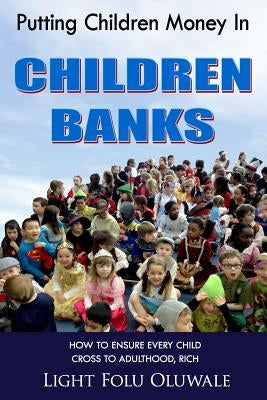 Putting Children Money In CHILDREN BANKS: How to ensure every child cross to adulthood, rich by Oluwale, Light Folu