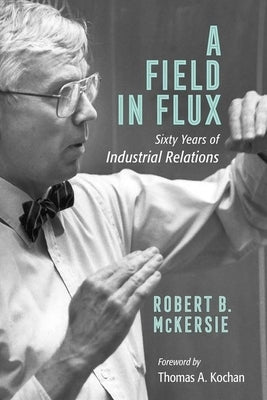 A Field in Flux: Sixty Years of Industrial Relations by McKersie, Robert B.