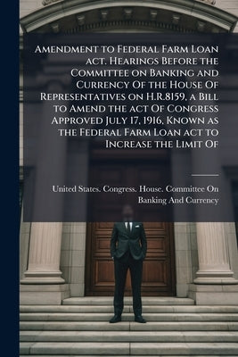 Amendment to Federal Farm Loan act. Hearings Before the Committee on Banking and Currency Of the House Of Representatives on H.R.8159, a Bill to Amend by United States Congress House Committe