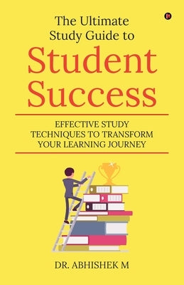 The Ultimate Study Guide to Student Success: Effective Study Techniques to Transform Your Learning Journey by Dr Abhishek M
